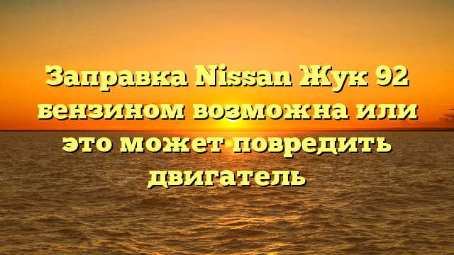 Заправка Nissan Жук 92 бензином возможна или это может повредить двигатель